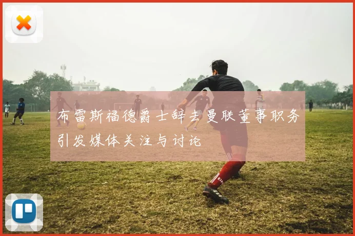布雷斯福德爵士辞去曼联董事职务引发媒体关注与讨论