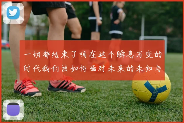一切都结束了吗在这个瞬息万变的时代我们该如何面对未来的未知与挑战