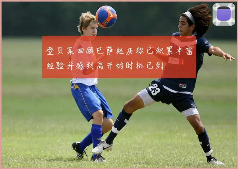 登贝莱回顾巴萨经历称已积累丰富经验并感到离开的时机已到