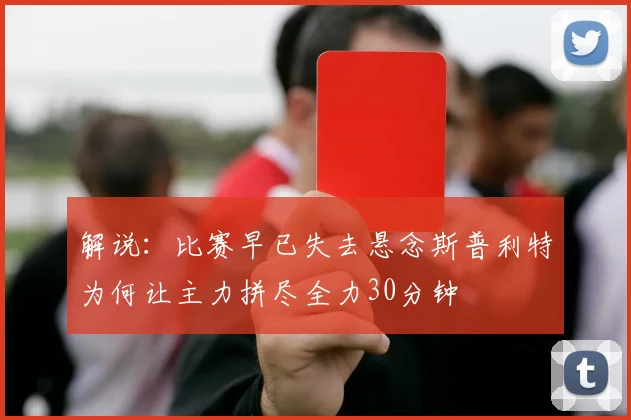 解说：比赛早已失去悬念斯普利特为何让主力拼尽全力30分钟