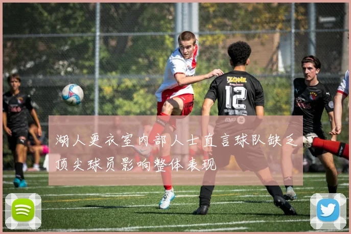湖人更衣室内部人士直言球队缺乏顶尖球员影响整体表现
