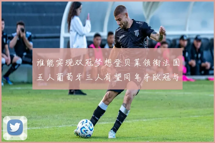 谁能实现双冠梦想登贝莱领衔法国五人葡萄牙三人有望同年夺欧冠与世界杯