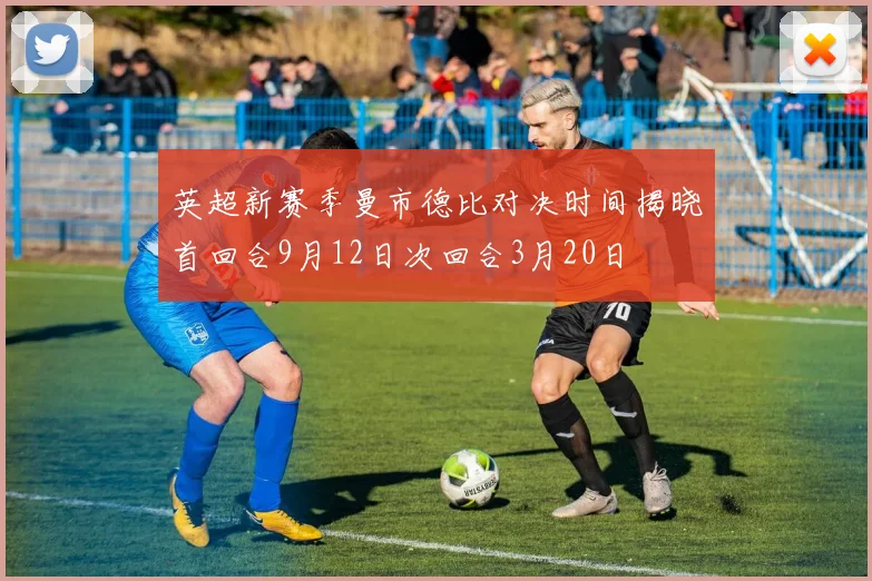 英超新赛季曼市德比对决时间揭晓首回合9月12日次回合3月20日