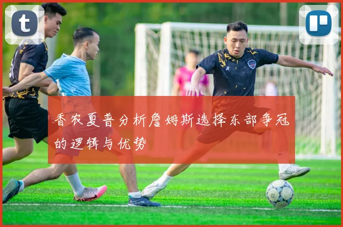 香农夏普分析詹姆斯选择东部争冠的逻辑与优势