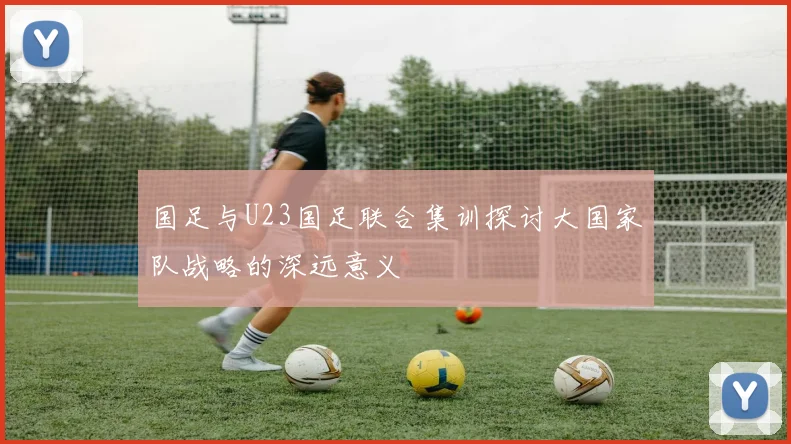 国足与U23国足联合集训探讨大国家队战略的深远意义