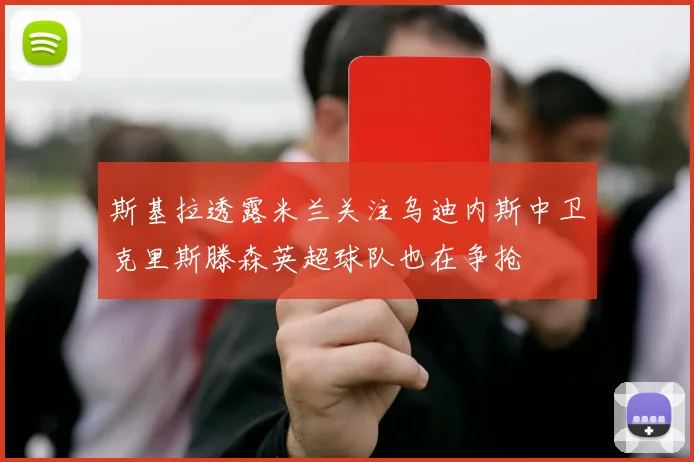 斯基拉透露米兰关注乌迪内斯中卫克里斯滕森英超球队也在争抢