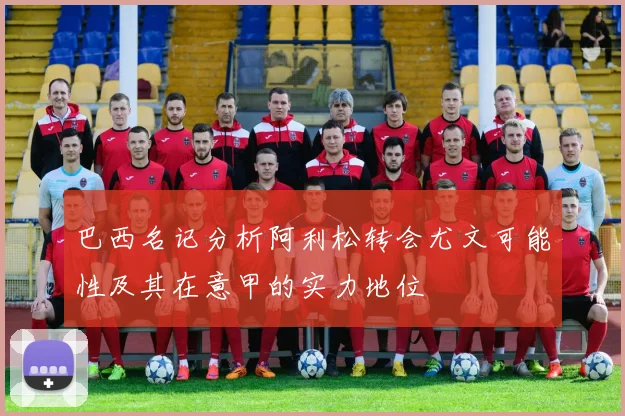 巴西名记分析阿利松转会尤文可能性及其在意甲的实力地位