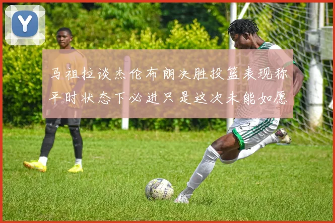 马祖拉谈杰伦布朗决胜投篮表现称平时状态下必进只是这次未能如愿
